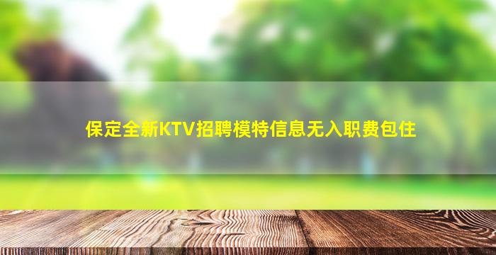 保定全新KTV招聘模特信息无入职费包住