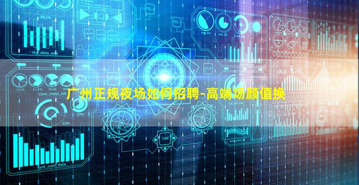广州正规夜场如何招聘-高端场颜值换